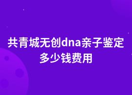 共青城一般無創(chuàng)dna親子鑒定價格表